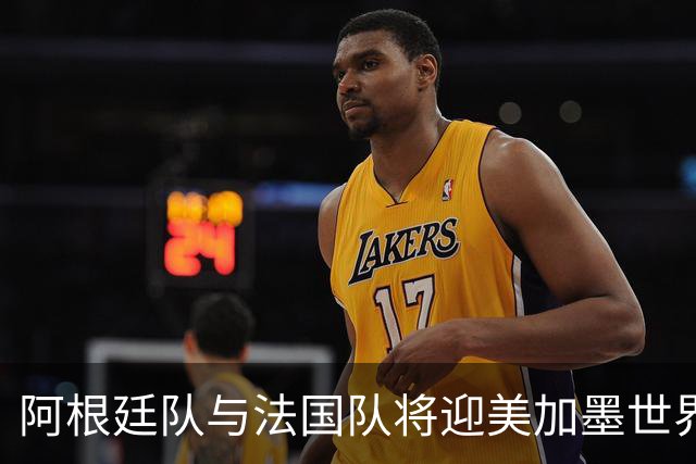 阿根廷队与法国队将迎美加墨世界杯首秀